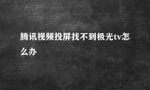 腾讯视频投屏找不到极光tv怎么办