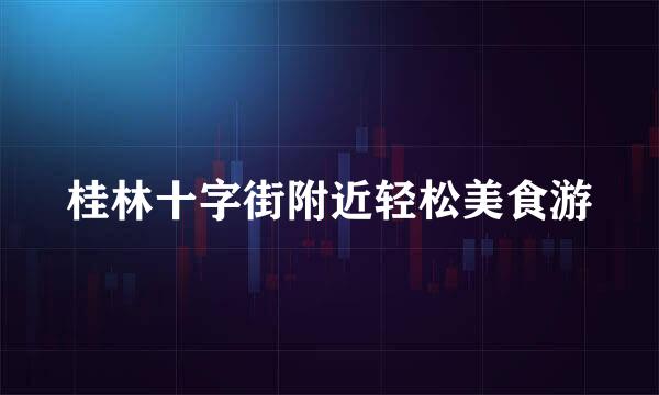 桂林十字街附近轻松美食游
