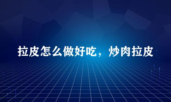 拉皮怎么做好吃，炒肉拉皮