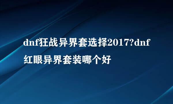 dnf狂战异界套选择2017?dnf红眼异界套装哪个好
