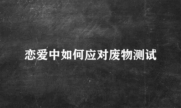 恋爱中如何应对废物测试