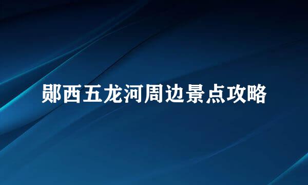 郧西五龙河周边景点攻略