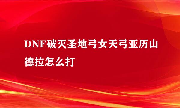 DNF破灭圣地弓女天弓亚历山德拉怎么打