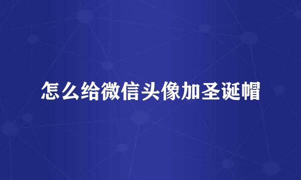 怎么给微信头像加圣诞帽