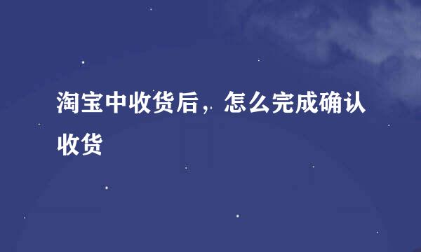 淘宝中收货后，怎么完成确认收货
