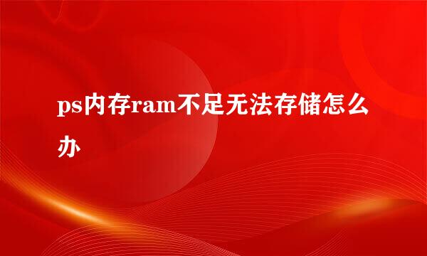 ps内存ram不足无法存储怎么办