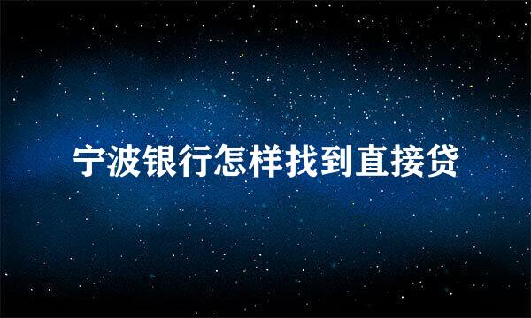 宁波银行怎样找到直接贷