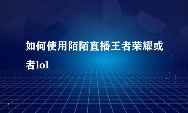 如何使用陌陌直播王者荣耀或者lol