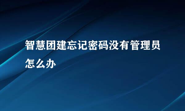 智慧团建忘记密码没有管理员怎么办