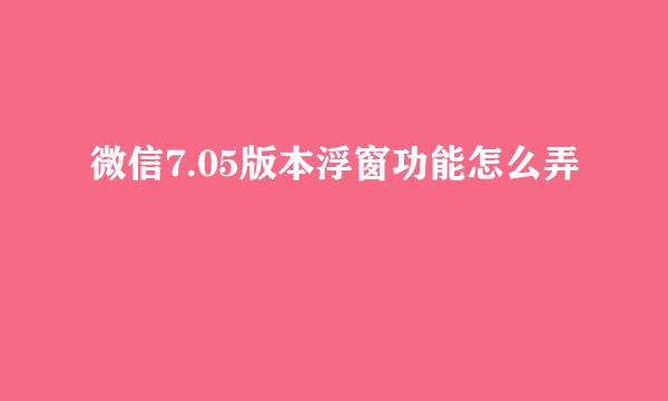 微信7.05版本浮窗功能怎么弄
