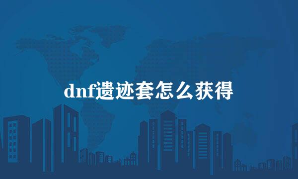 dnf遗迹套怎么获得