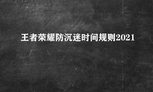 王者荣耀防沉迷时间规则2021
