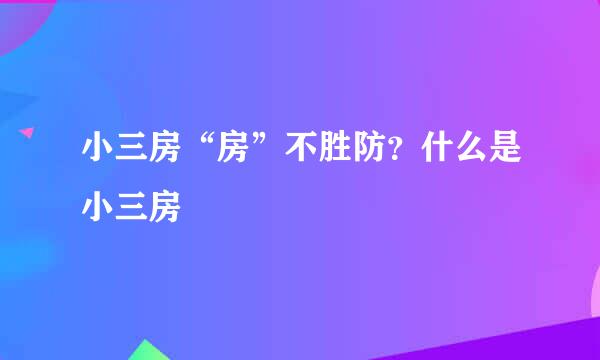 小三房“房”不胜防？什么是小三房