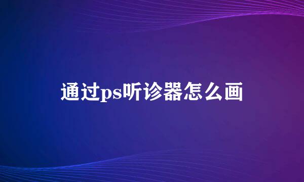 通过ps听诊器怎么画