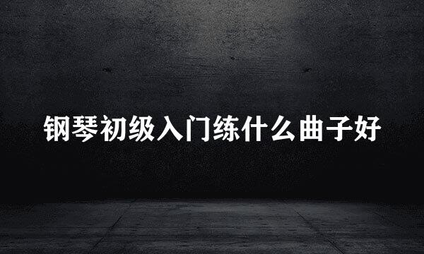 钢琴初级入门练什么曲子好