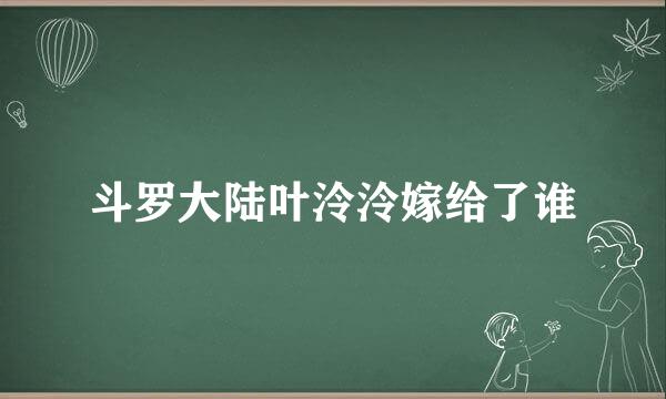 斗罗大陆叶泠泠嫁给了谁