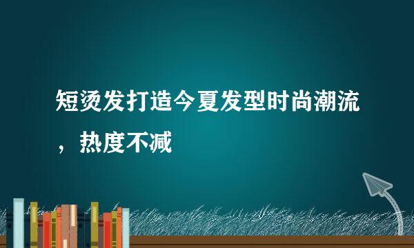 短烫发打造今夏发型时尚潮流，热度不减