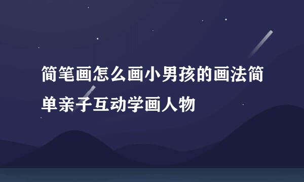 简笔画怎么画小男孩的画法简单亲子互动学画人物