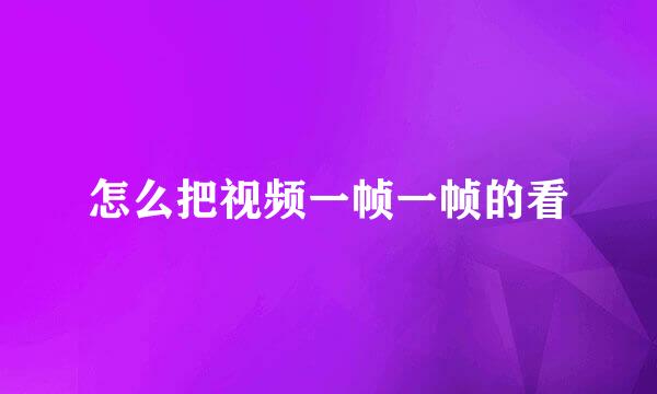 怎么把视频一帧一帧的看
