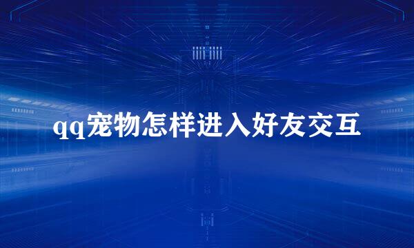 qq宠物怎样进入好友交互