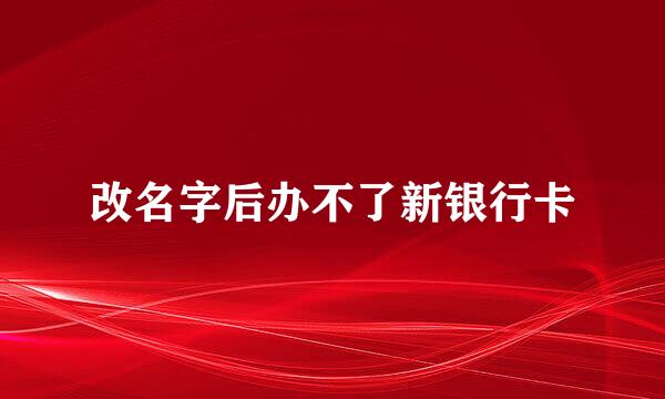 改名字后办不了新银行卡