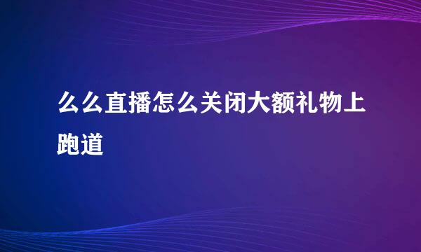 么么直播怎么关闭大额礼物上跑道