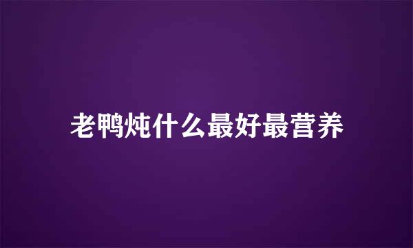 老鸭炖什么最好最营养