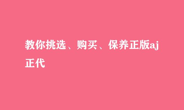 教你挑选、购买、保养正版aj正代
