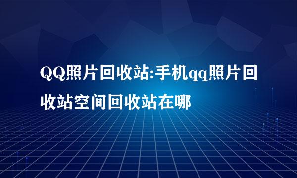 QQ照片回收站:手机qq照片回收站空间回收站在哪