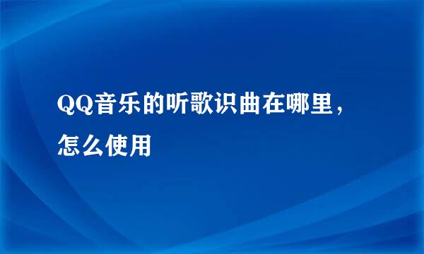 QQ音乐的听歌识曲在哪里，怎么使用
