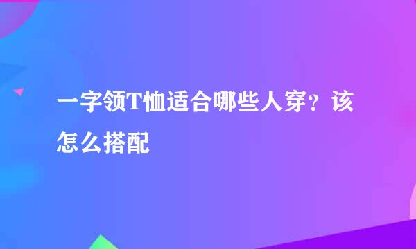 一字领T恤适合哪些人穿？该怎么搭配