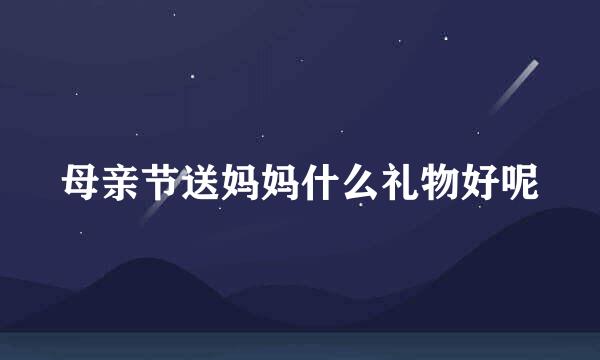 母亲节送妈妈什么礼物好呢