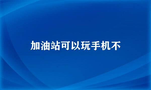 加油站可以玩手机不