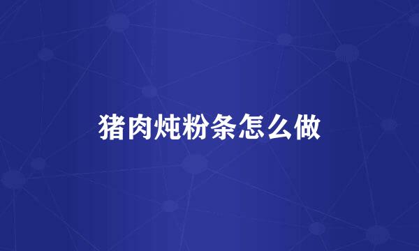 猪肉炖粉条怎么做