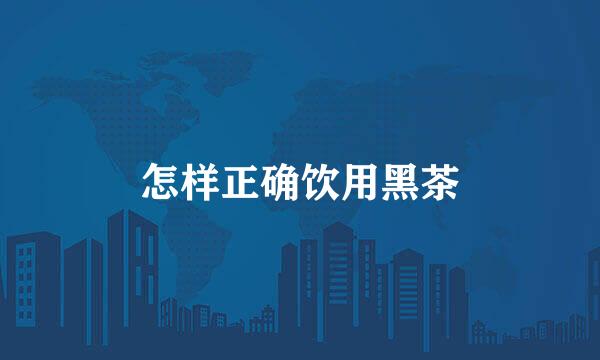 怎样正确饮用黑茶