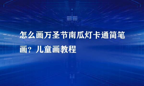 怎么画万圣节南瓜灯卡通简笔画？儿童画教程