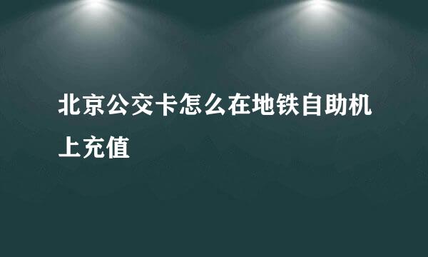 北京公交卡怎么在地铁自助机上充值