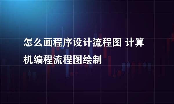 怎么画程序设计流程图 计算机编程流程图绘制