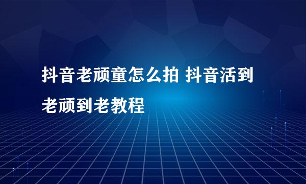 抖音老顽童怎么拍 抖音活到老顽到老教程