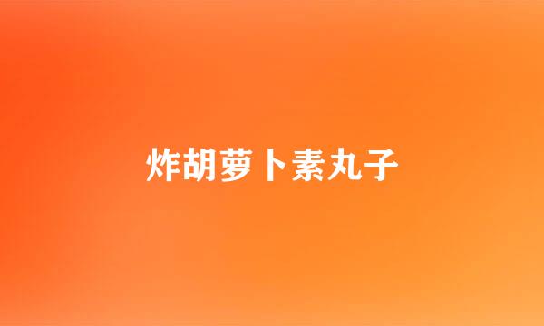炸胡萝卜素丸子