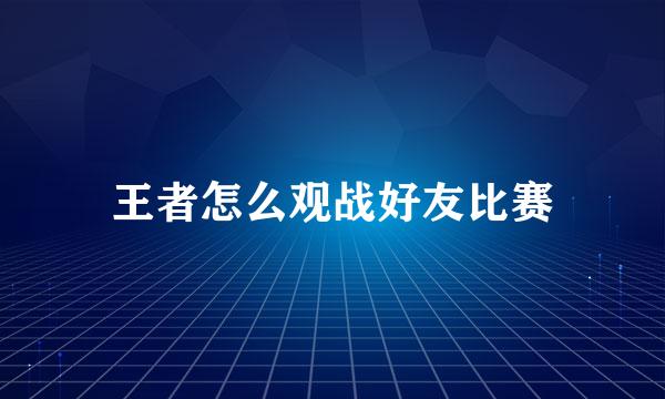 王者怎么观战好友比赛