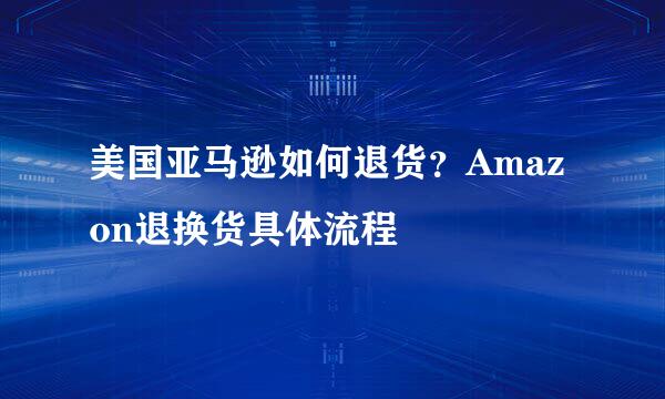 美国亚马逊如何退货？Amazon退换货具体流程