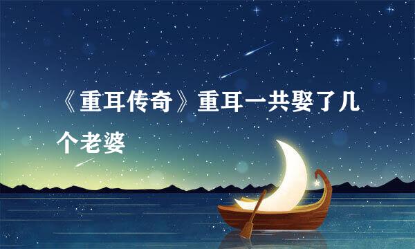 《重耳传奇》重耳一共娶了几个老婆