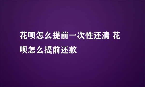 花呗怎么提前一次性还清 花呗怎么提前还款