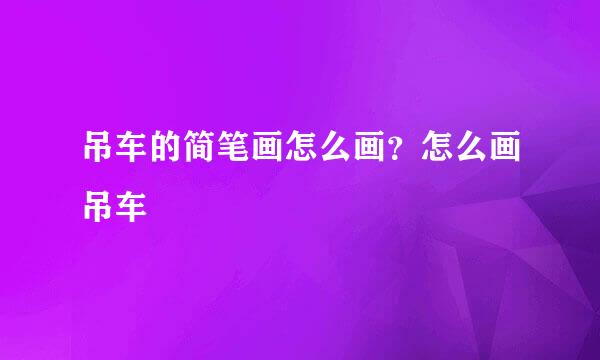 吊车的简笔画怎么画？怎么画吊车