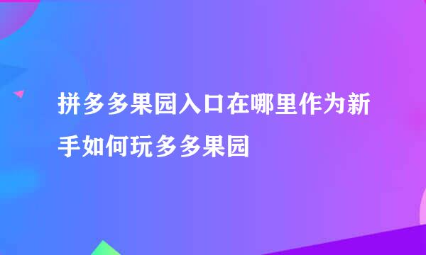 拼多多果园入口在哪里作为新手如何玩多多果园