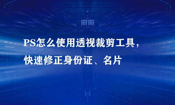 PS怎么使用透视裁剪工具，快速修正身份证、名片
