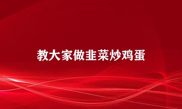 教大家做韭菜炒鸡蛋