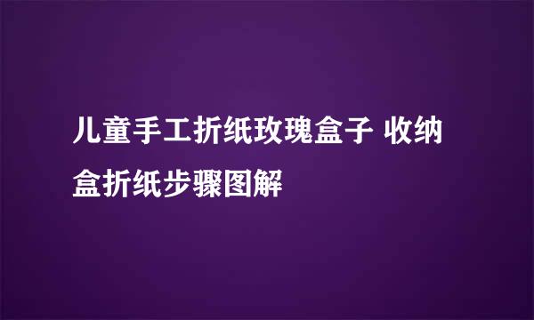 儿童手工折纸玫瑰盒子 收纳盒折纸步骤图解