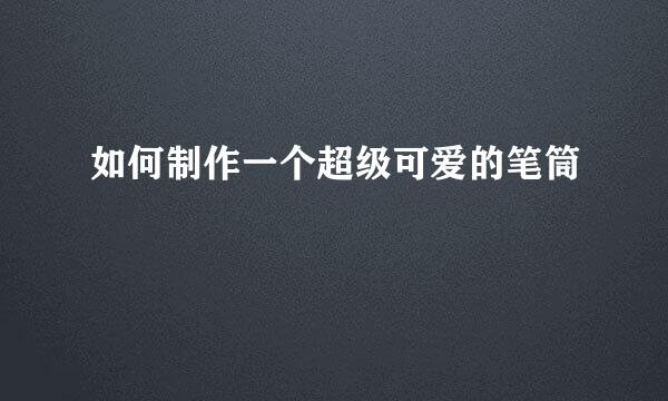 如何制作一个超级可爱的笔筒